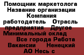 Помощник маркетолога › Название организации ­ Компания-работодатель › Отрасль предприятия ­ Другое › Минимальный оклад ­ 28 000 - Все города Работа » Вакансии   . Ненецкий АО,Несь с.